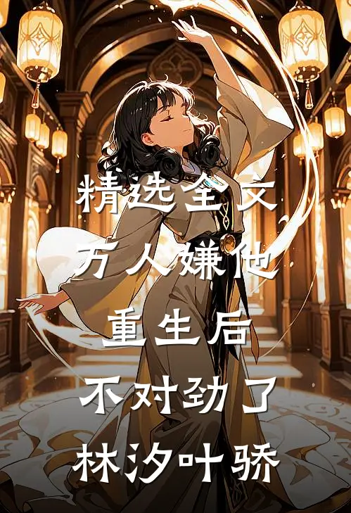 精选全文万人嫌他重生后,不对劲了林汐叶骄