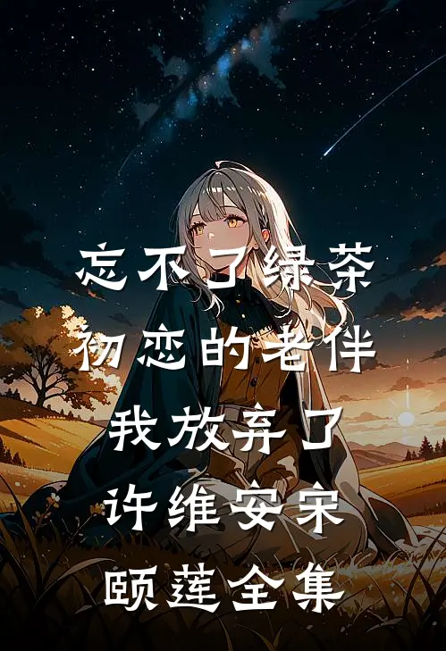 忘不了绿茶初恋的老伴我放弃了许维安宋颐莲 全集