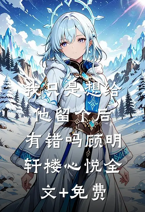 我只是想给他留个后，有错吗顾明轩楼心悦全文+免费