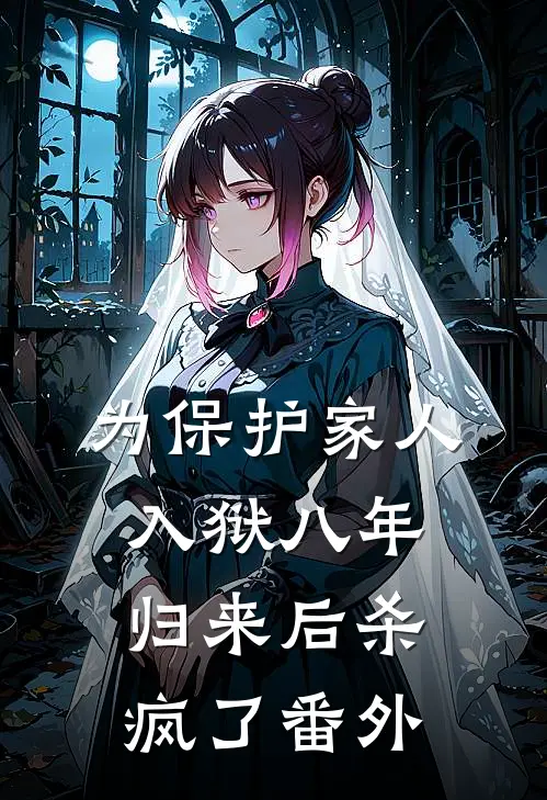 为保护家人入狱八年，归来后杀疯了番外