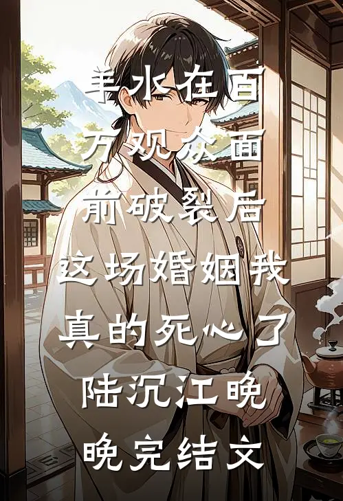 羊水在百万观众面前破裂后，这场婚姻我真的死心了陆沉江晚晚完结文