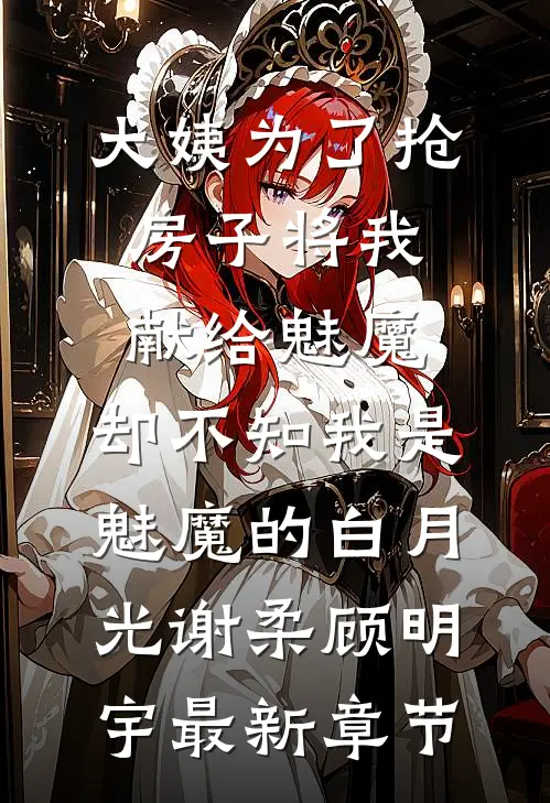 大姨为了抢房子将我献给魅魔，却不知我是魅魔的白月光谢柔顾明宇最新章节