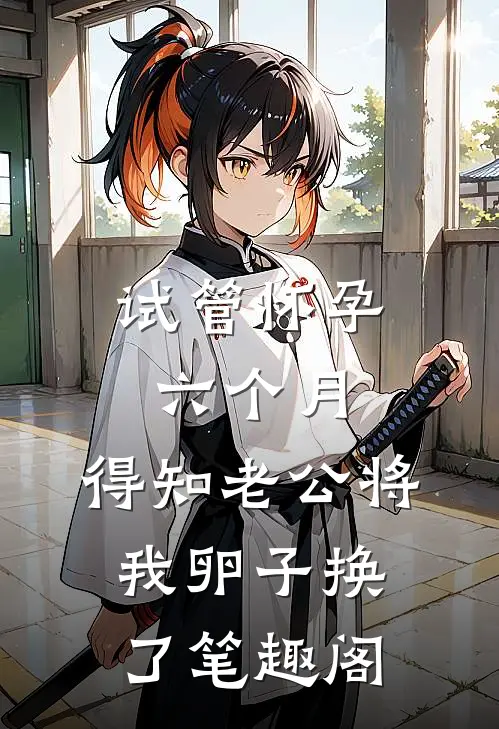 试管怀孕六个月，得知老公将我卵子换了笔趣阁