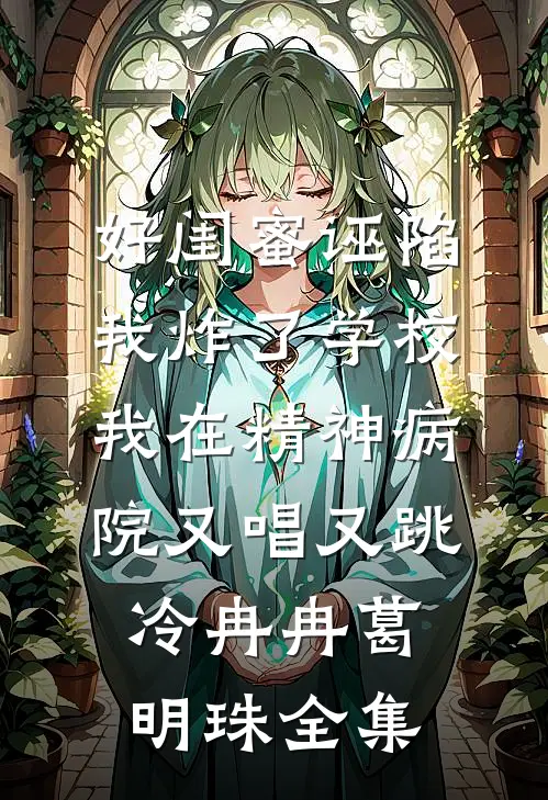 好闺蜜诬陷我炸了学校，我在精神病院又唱又跳冷冉冉葛明珠 全集