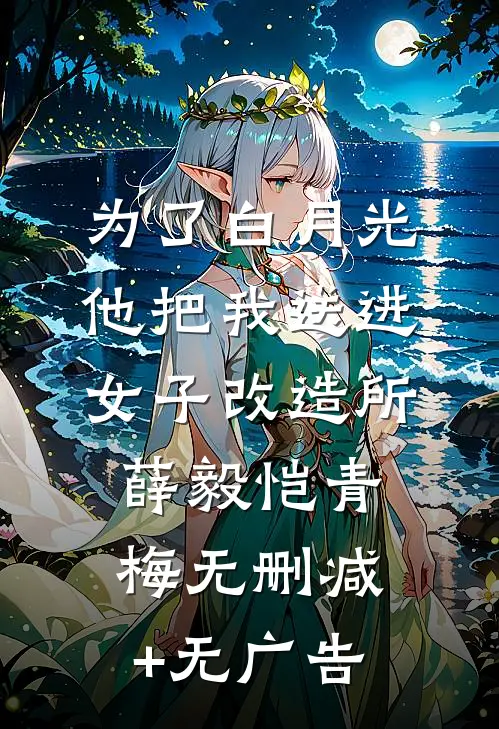 为了白月光，他把我送进女子改造所薛毅恺青梅无删减+无广告