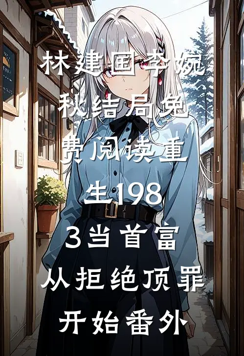 林建国李婉秋结局免费阅读重生1983当首富：从拒绝顶罪开始番外