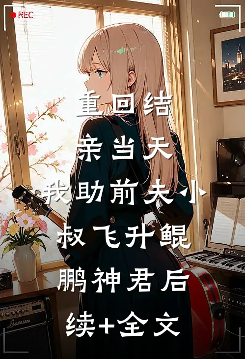 重回结亲当天，我助前夫小叔飞升鲲鹏神君后续+全文