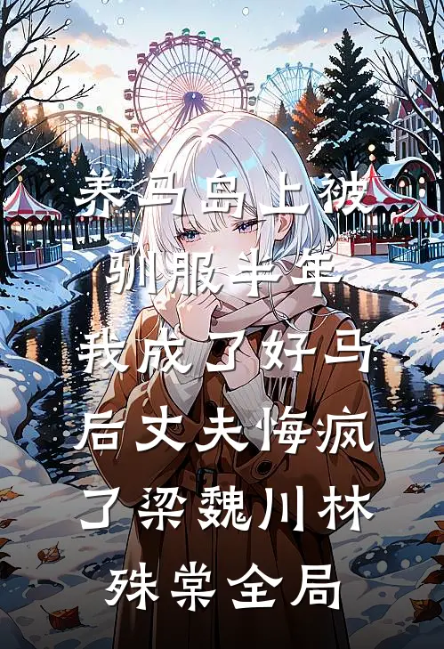 养马岛上被驯服半年，我成了好马后丈夫悔疯了梁魏川林殊棠全局