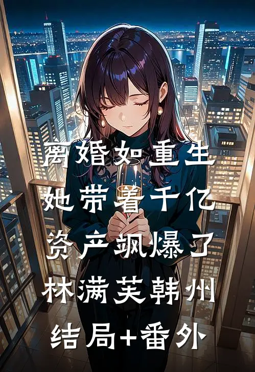 离婚如重生，她带着千亿资产飒爆了林满芙韩州结局+番外