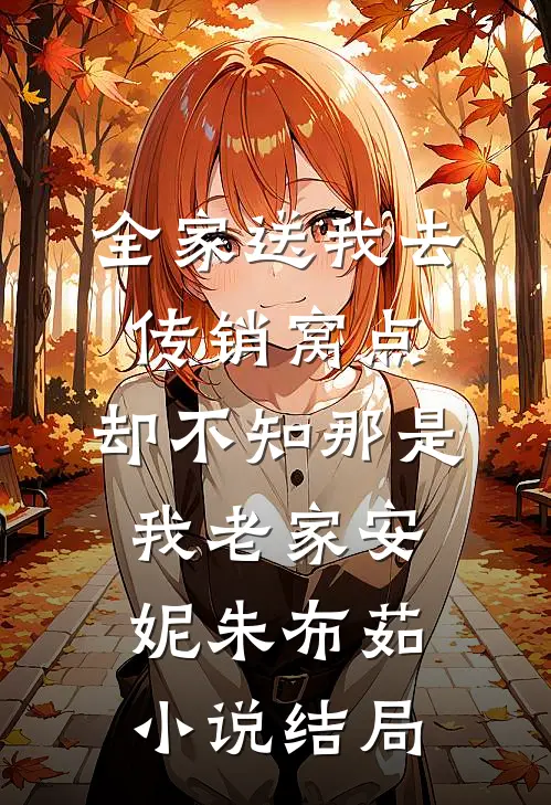 全家送我去传销窝点，却不知那是我老家安妮朱布茹小说结局