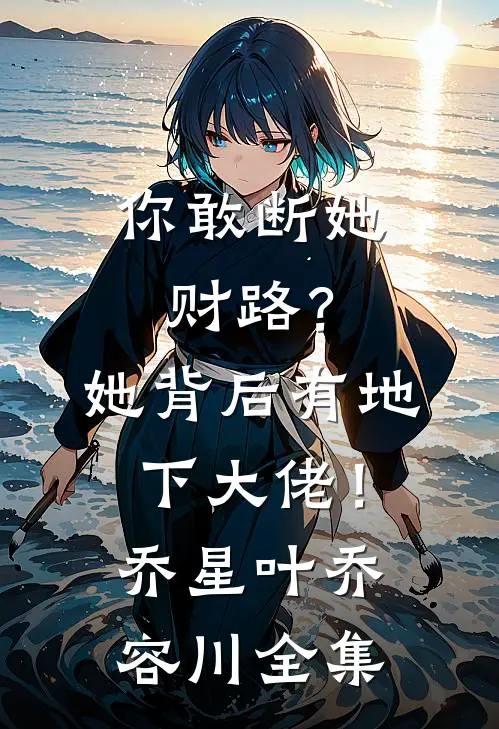 你敢断她财路？她背后有地下大佬！乔星叶乔容川 全集