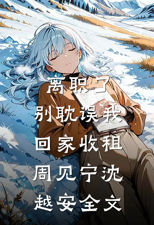 离职了，别耽误我回家收租周见宁沈越安全文