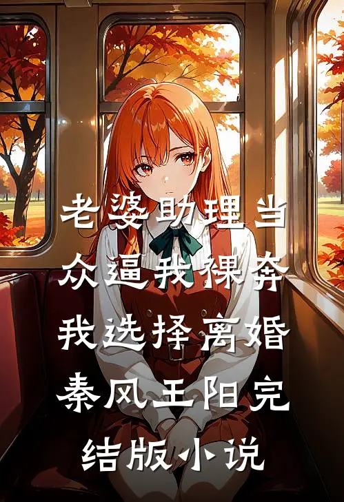 老婆助理当众逼我裸奔，我选择离婚秦风王阳完结版小说
