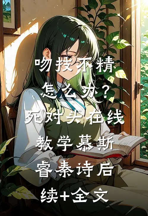 吻技不精怎么办？死对头在线教学慕斯睿秦诗后续+全文