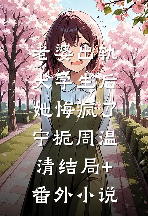 老婆出轨大学生后，她悔疯了宁栀周温清结局+番外小说