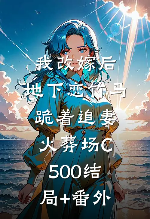 我改嫁后，地下恋竹马跪着追妻火葬场C500结局+番外