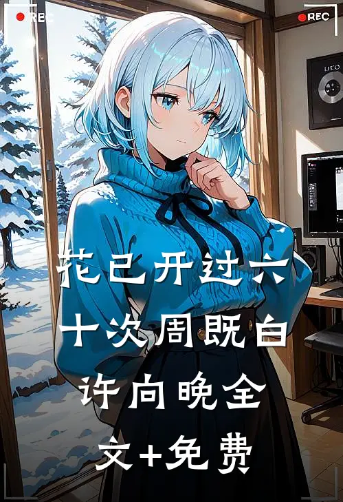 花已开过六十次周既白许向晚全文+免费