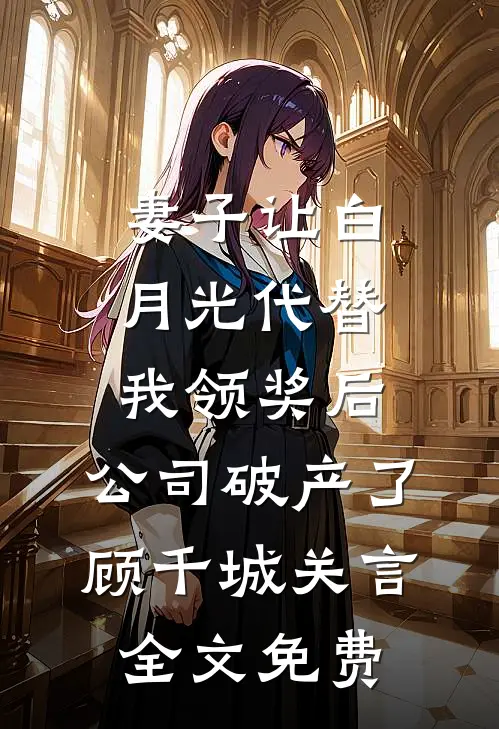妻子让白月光代替我领奖后，公司破产了顾千城关言全文免费