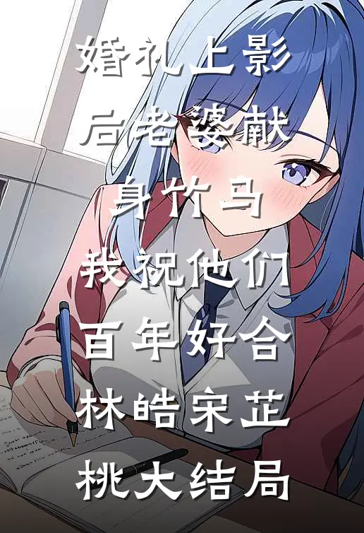 婚礼上影后老婆献身竹马，我祝他们百年好合林皓宋芷桃大结局