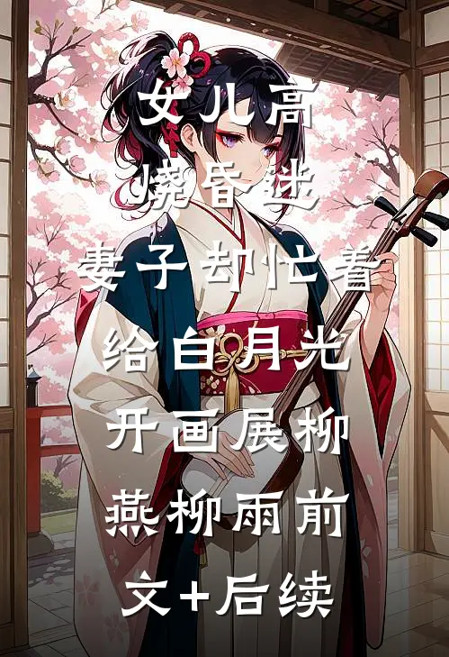 女儿高烧昏迷，妻子却忙着给白月光开画展柳燕柳雨前文+后续