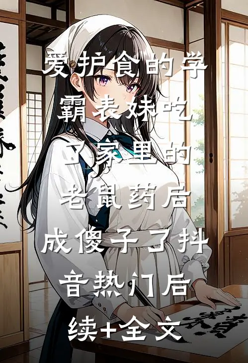 爱护食的学霸表妹吃了家里的老鼠药后，成傻子了抖音热门后续+全文