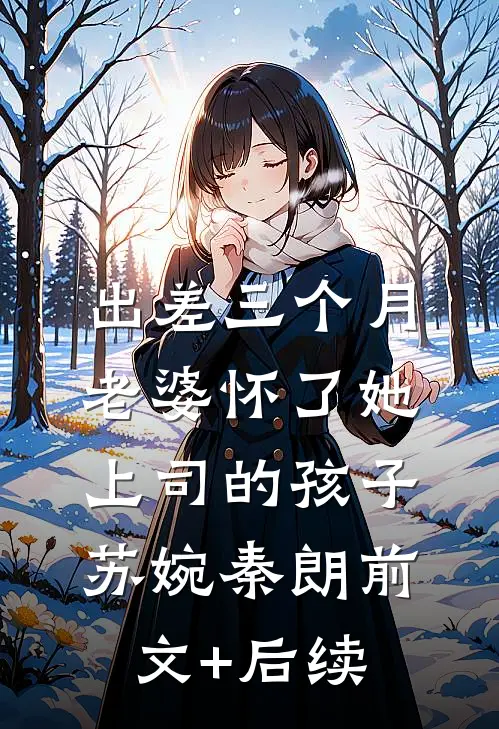 出差三个月，老婆怀了她上司的孩子苏婉秦朗前文+后续
