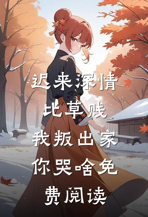 迟来深情比草贱，我叛出家你哭啥免费阅读