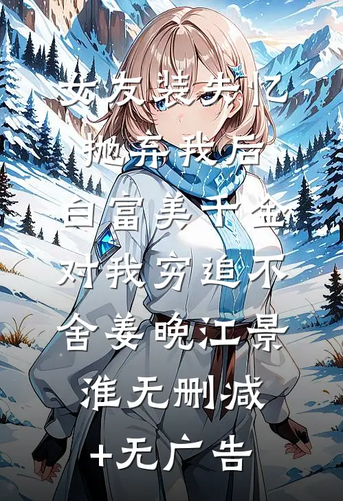 女友装失忆抛弃我后，白富美千金对我穷追不舍姜晚江景淮无删减+无广告