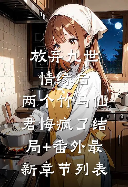 放弃九世情缘后，两个竹马仙君悔疯了结局+番外最新章节列表