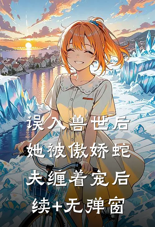 误入兽世后，她被傲娇蛇夫缠着宠后续+无弹窗