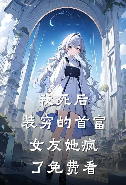 我死后，装穷的首富女友她疯了免费看