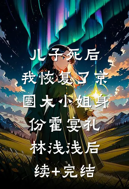 儿子死后，我恢复了京圈大小姐身份霍宴礼林浅浅后续+完结
