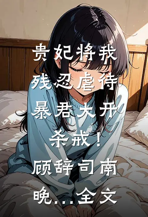 贵妃将我残忍虐待，暴君大开杀戒！顾辞司南晚…全文