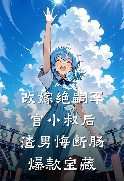 改嫁绝嗣军官小叔后，渣男悔断肠爆款宝藏