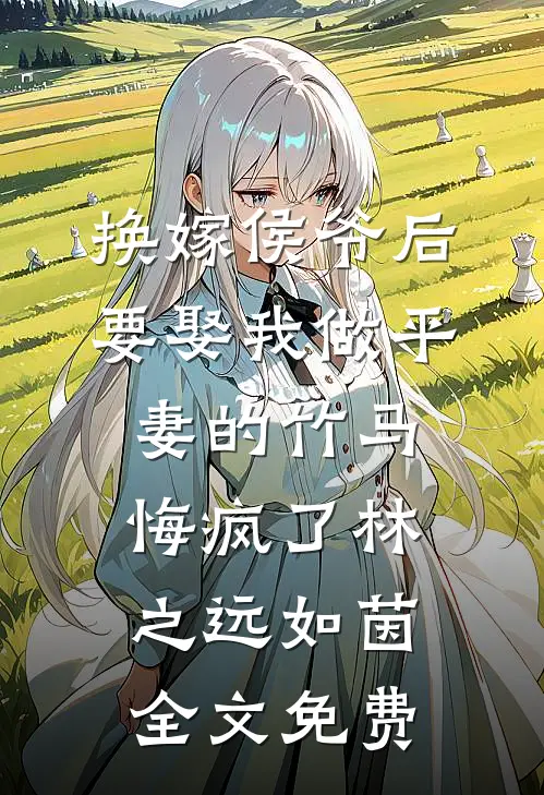 换嫁侯爷后，要娶我做平妻的竹马悔疯了林之远如茵全文免费