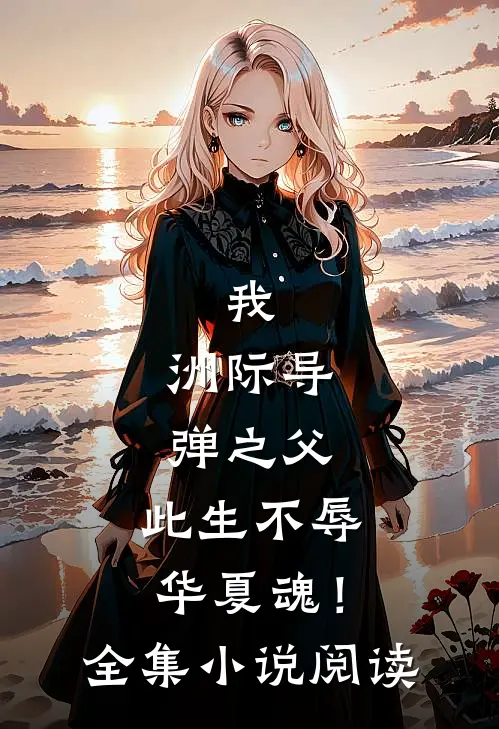 我，洲际导弹之父，此生不辱华夏魂！全集小说阅读