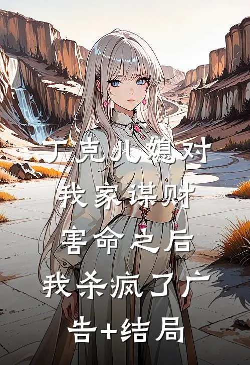 丁克儿媳对我家谋财害命之后，我杀疯了广告+结局