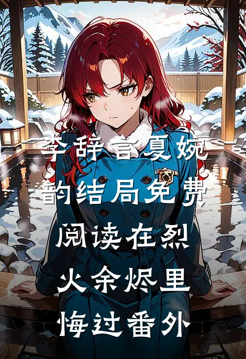 李辞言夏婉韵结局免费阅读在烈火余烬里悔过番外