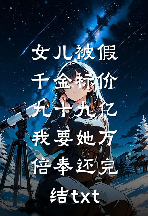 女儿被假千金标价九十九亿，我要她万倍奉还完结txt