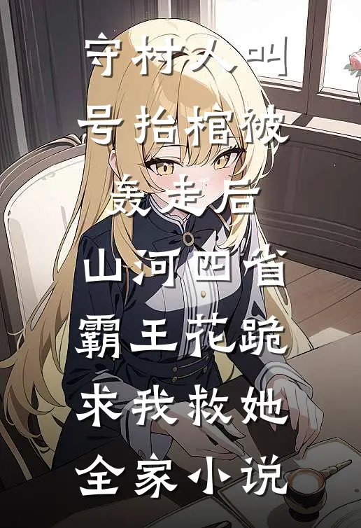 守村人叫号抬棺被轰走后，山河四省霸王花跪求我救她全家小说