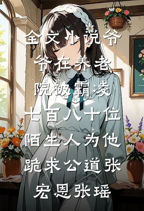 全文小说爷爷在养老院被霸凌，七百八十位陌生人为他跪求公道张宏恩张瑶