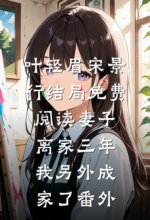 叶轻眉宋景行结局免费阅读妻子离家三年，我另外成家了番外