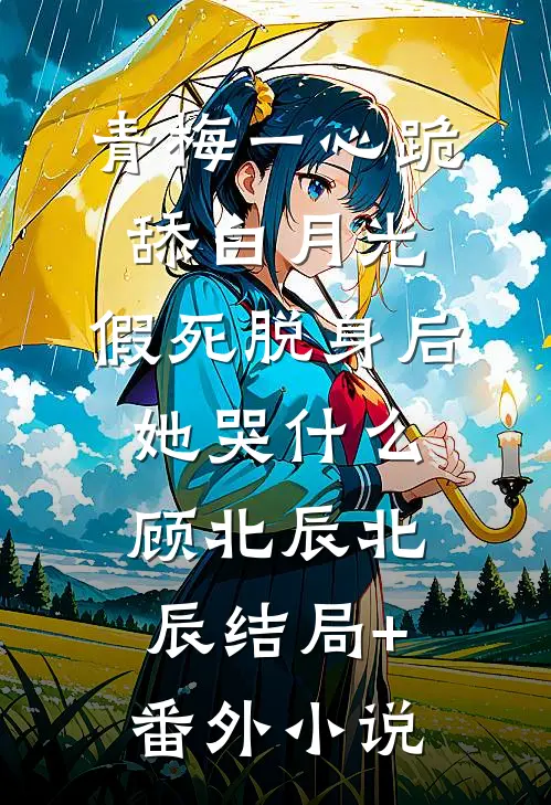 青梅一心跪舔白月光，假死脱身后她哭什么顾北辰北辰结局+番外小说