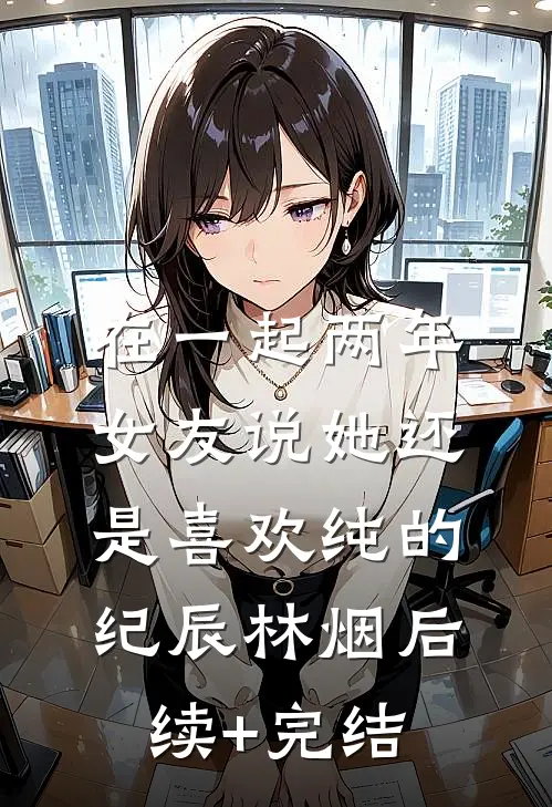 在一起两年，女友说她还是喜欢纯的纪辰林烟后续+完结