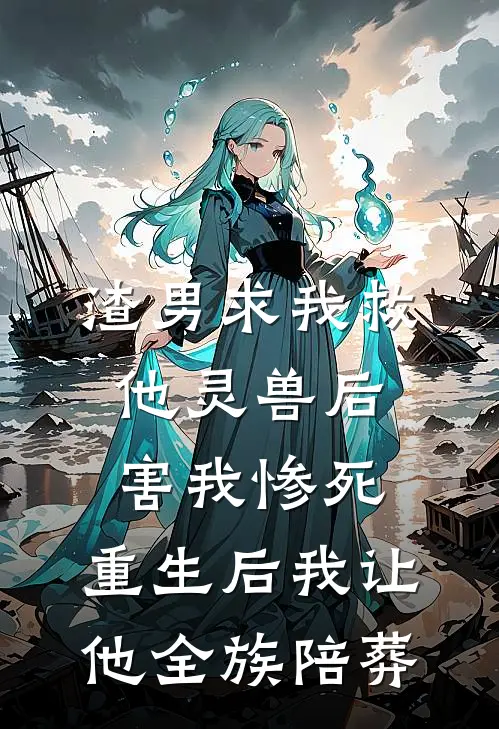 渣男求我救他灵兽后害我惨死，重生后我让他全族陪葬