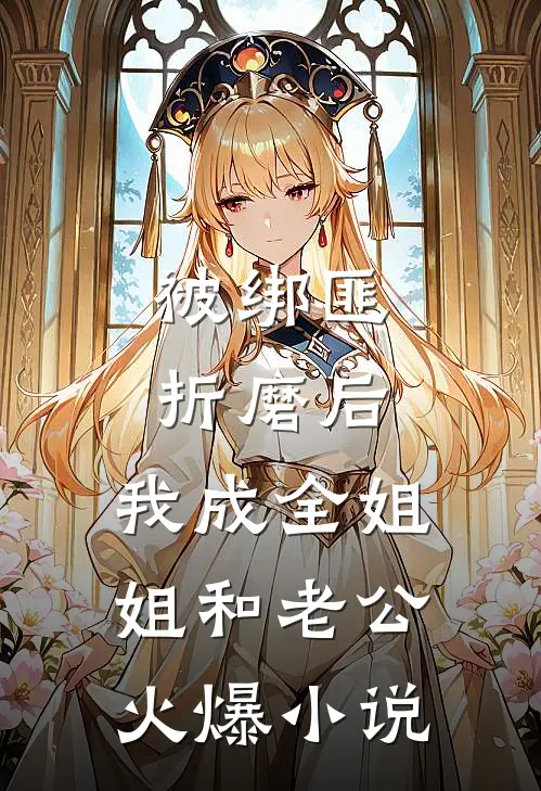 被绑匪折磨后，我成全姐姐和老公火爆小说