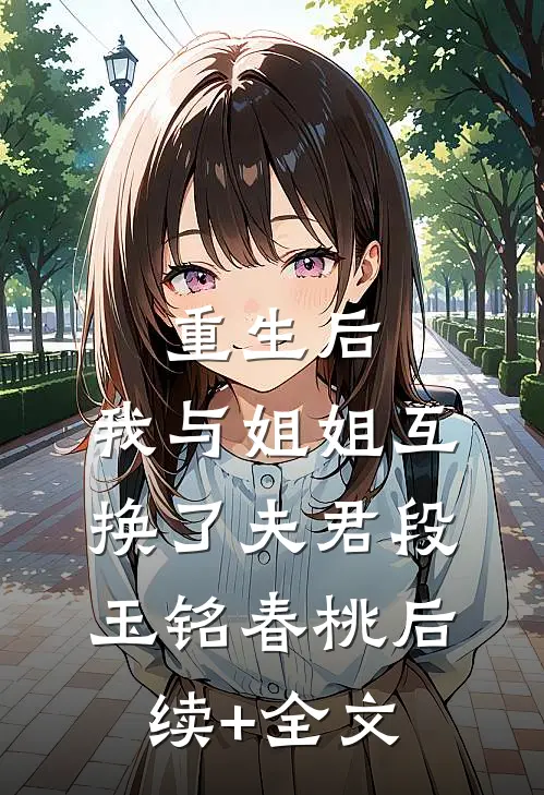 重生后，我与姐姐互换了夫君段玉铭春桃后续+全文