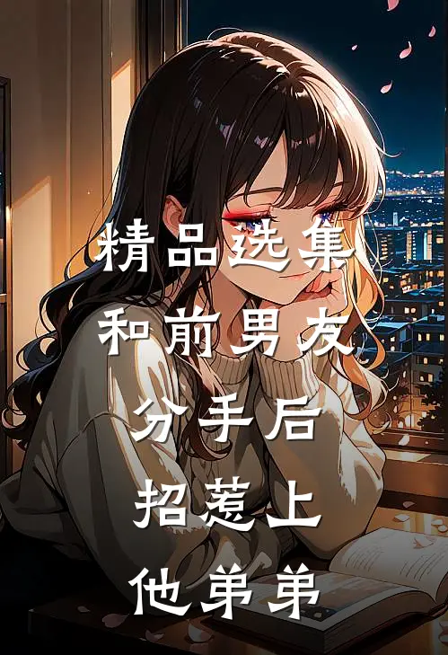 精品选集和前男友分手后，招惹上他弟弟