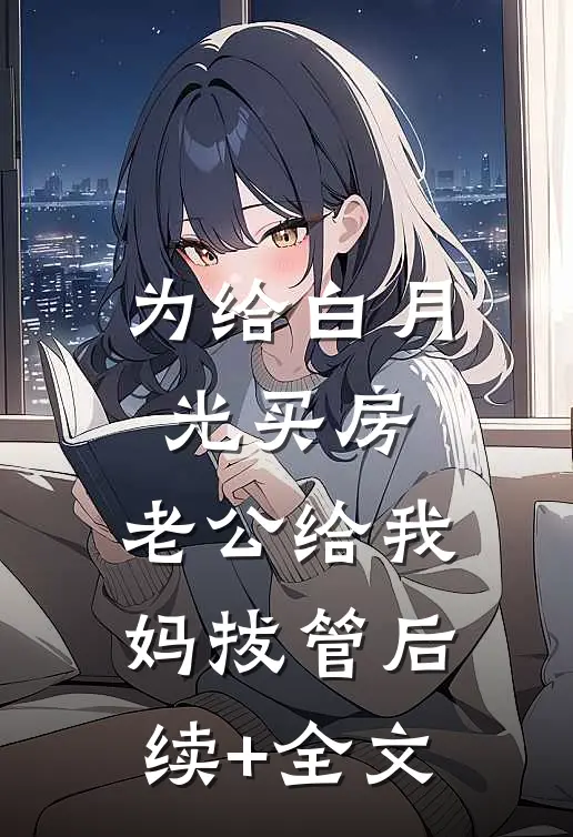 为给白月光买房，老公给我妈拔管后续+全文