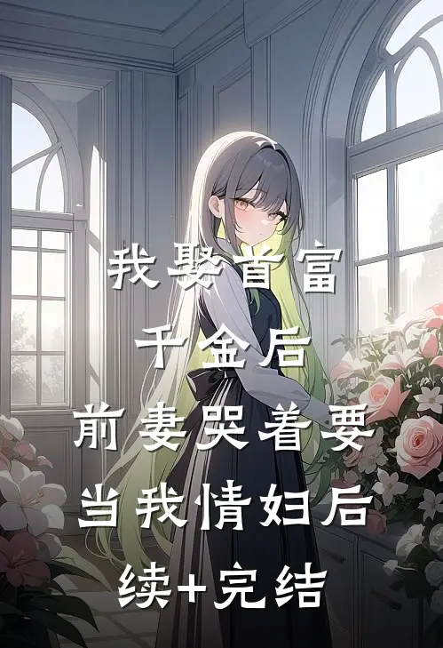 我娶首富千金后，前妻哭着要当我情妇后续+完结